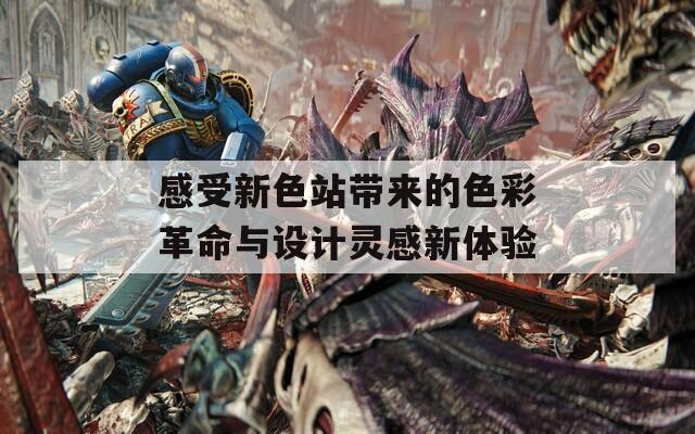 感受新色站带来的色彩革命与设计灵感新体验