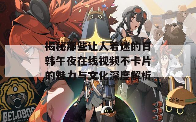 揭秘那些让人着迷的日韩午夜在线视频不卡片的魅力与文化深度解析