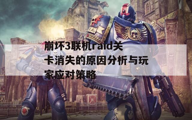 崩坏3联机raid关卡消失的原因分析与玩家应对策略