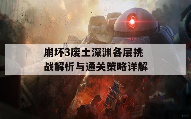 崩坏3废土深渊各层挑战解析与通关策略详解