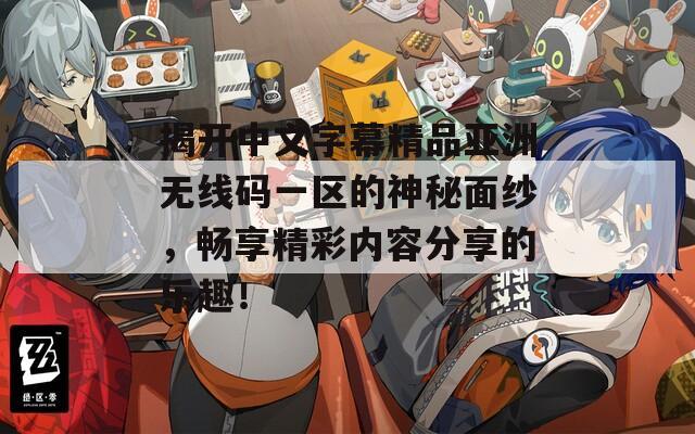 揭开中文字幕精品亚洲无线码一区的神秘面纱，畅享精彩内容分享的乐趣！
