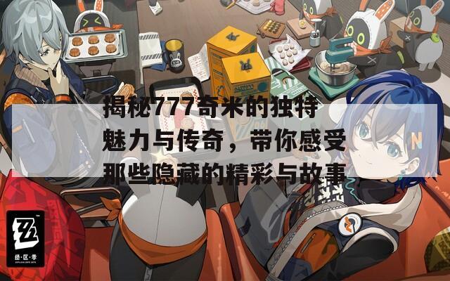 揭秘777奇米的独特魅力与传奇，带你感受那些隐藏的精彩与故事