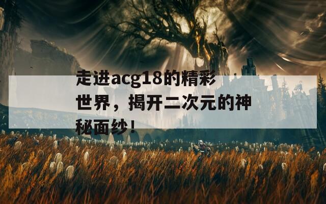 走进acg18的精彩世界，揭开二次元的神秘面纱！