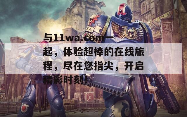 与11wa.com一起，体验超棒的在线旅程，尽在您指尖，开启精彩时刻！