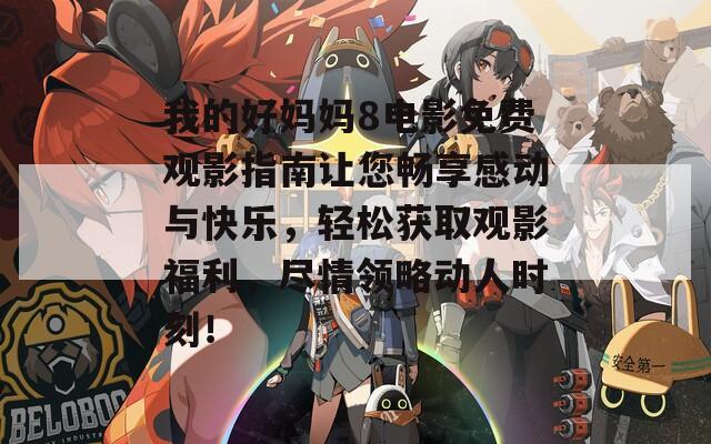 我的好妈妈8电影免费观影指南让您畅享感动与快乐，轻松获取观影福利，尽情领略动人时刻！