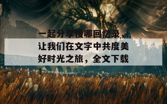 一起分享慢哪回忆录，让我们在文字中共度美好时光之旅，全文下载！