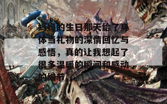 妈妈的生日那天给了身体当礼物的深情回忆与感悟，真的让我想起了很多温暖的瞬间和感动的细节。