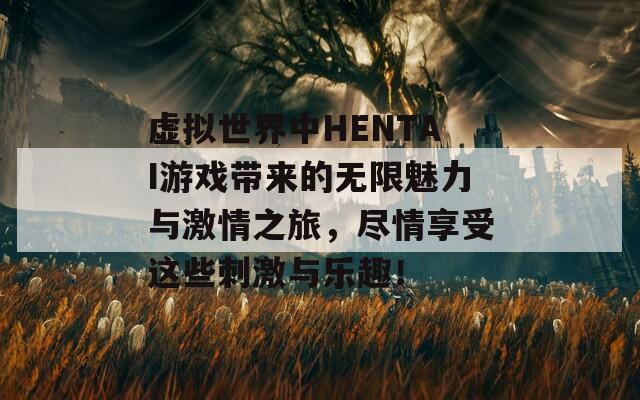 虚拟世界中HENTAI游戏带来的无限魅力与激情之旅，尽情享受这些刺激与乐趣！