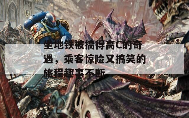 坐地铁被搞得高C的奇遇，乘客惊险又搞笑的旅程趣事不断