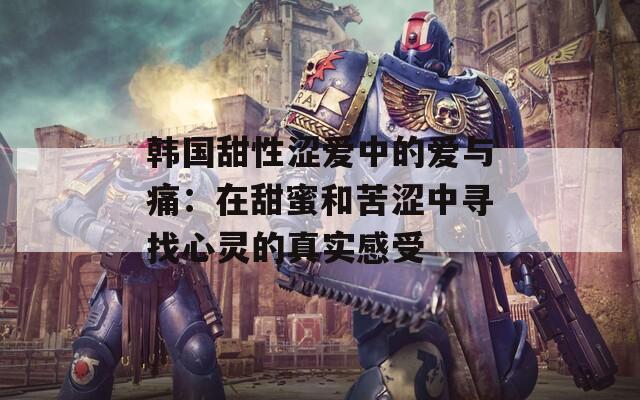 韩国甜性涩爱中的爱与痛：在甜蜜和苦涩中寻找心灵的真实感受