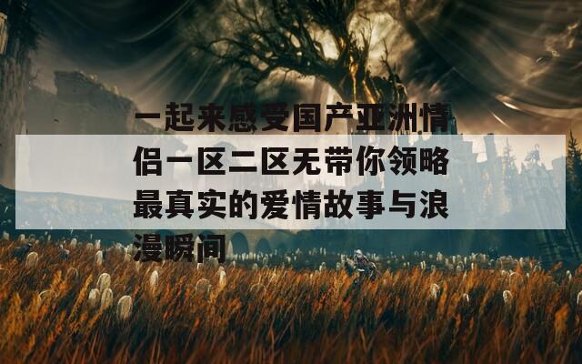 一起来感受国产亚洲情侣一区二区无带你领略最真实的爱情故事与浪漫瞬间