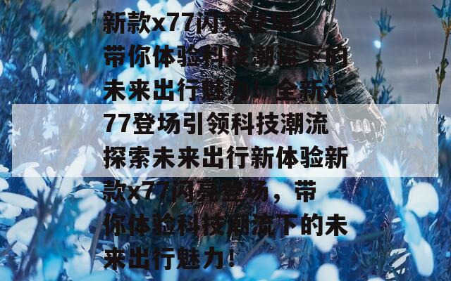 新款x77闪亮登场，带你体验科技潮流下的未来出行魅力！全新x77登场引领科技潮流探索未来出行新体验新款x77闪亮登场，带你体验科技潮流下的未来出行魅力！
