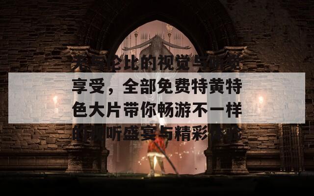 无与伦比的视觉与听觉享受，全部免费特黄特色大片带你畅游不一样的视听盛宴与精彩体验
