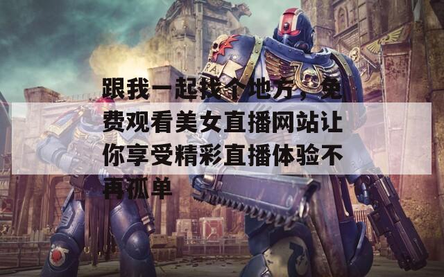 跟我一起找个地方，免费观看美女直播网站让你享受精彩直播体验不再孤单