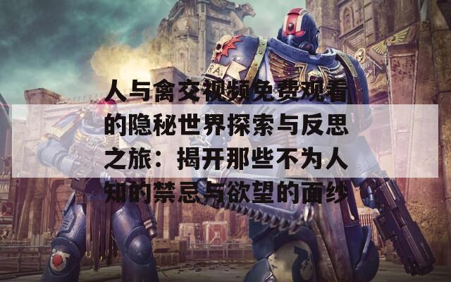人与禽交视频免费观看的隐秘世界探索与反思之旅：揭开那些不为人知的禁忌与欲望的面纱