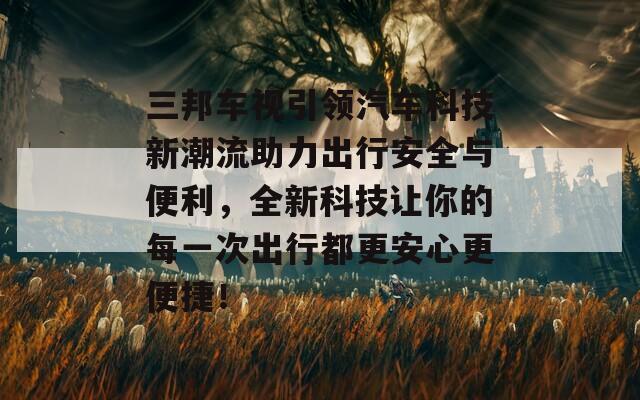 三邦车视引领汽车科技新潮流助力出行安全与便利，全新科技让你的每一次出行都更安心更便捷！