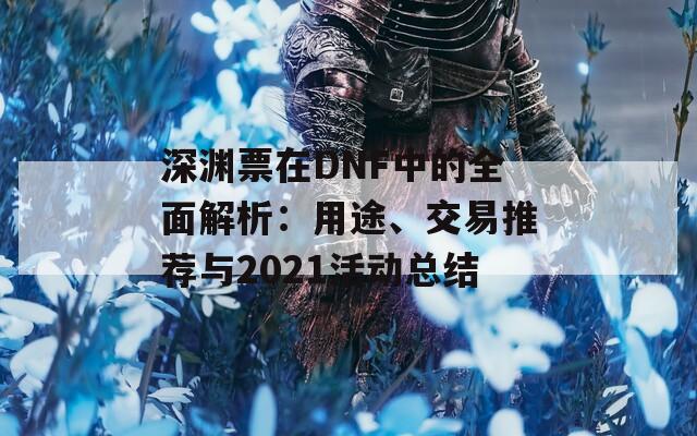 深渊票在DNF中的全面解析：用途、交易推荐与2021活动总结