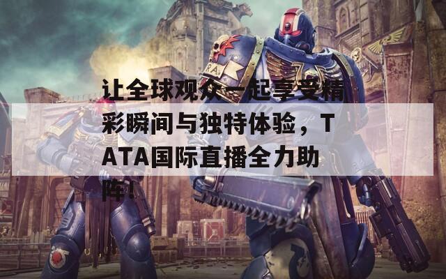 让全球观众一起享受精彩瞬间与独特体验，TATA国际直播全力助阵！