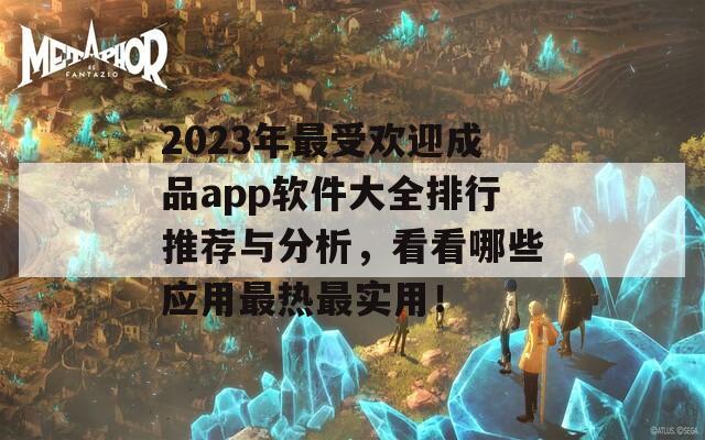 2023年最受欢迎成品app软件大全排行推荐与分析，看看哪些应用最热最实用！