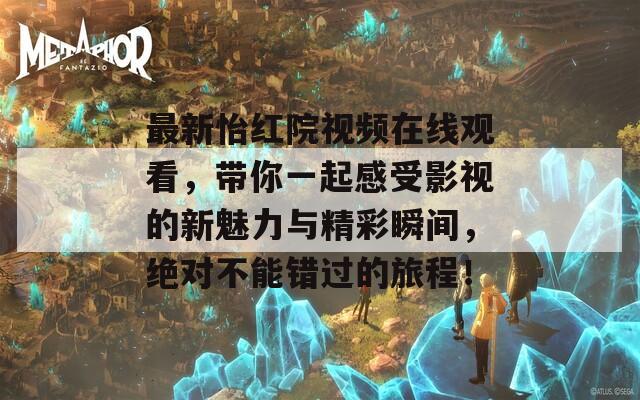 最新怡红院视频在线观看，带你一起感受影视的新魅力与精彩瞬间，绝对不能错过的旅程！