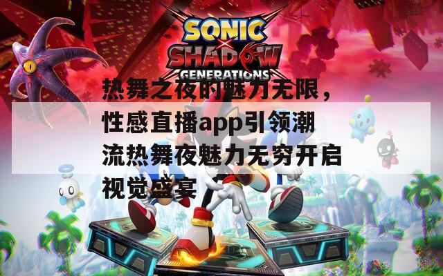 热舞之夜的魅力无限，性感直播app引领潮流热舞夜魅力无穷开启视觉盛宴