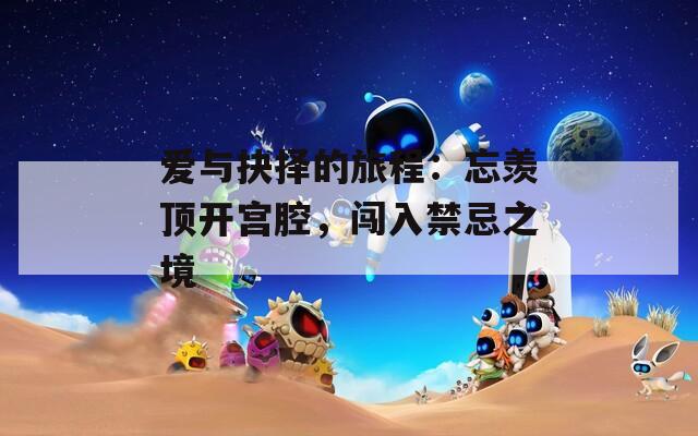 爱与抉择的旅程：忘羡顶开宫腔，闯入禁忌之境