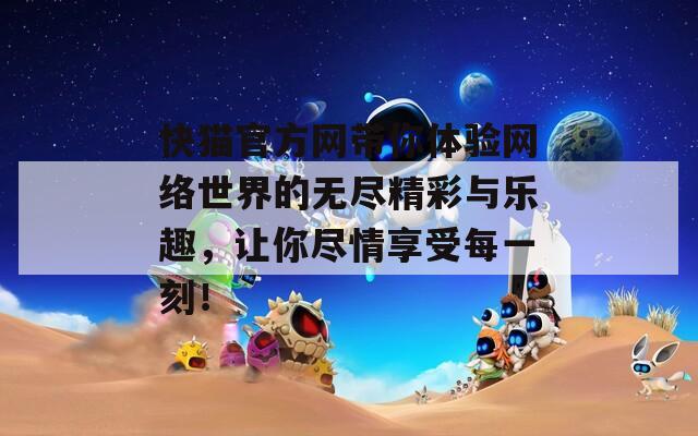 快猫官方网带你体验网络世界的无尽精彩与乐趣，让你尽情享受每一刻！