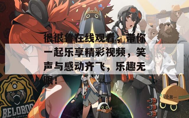 很很鲁在线观看，带你一起乐享精彩视频，笑声与感动齐飞，乐趣无限！