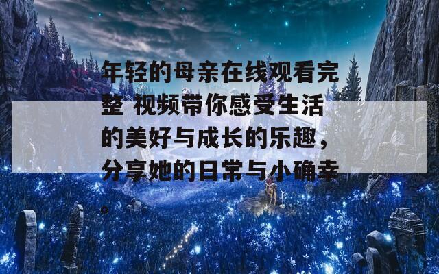 年轻的母亲在线观看完整 视频带你感受生活的美好与成长的乐趣，分享她的日常与小确幸。