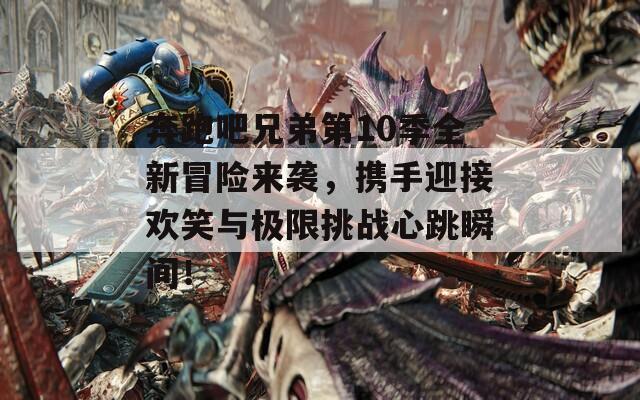 奔跑吧兄弟第10季全新冒险来袭，携手迎接欢笑与极限挑战心跳瞬间！
