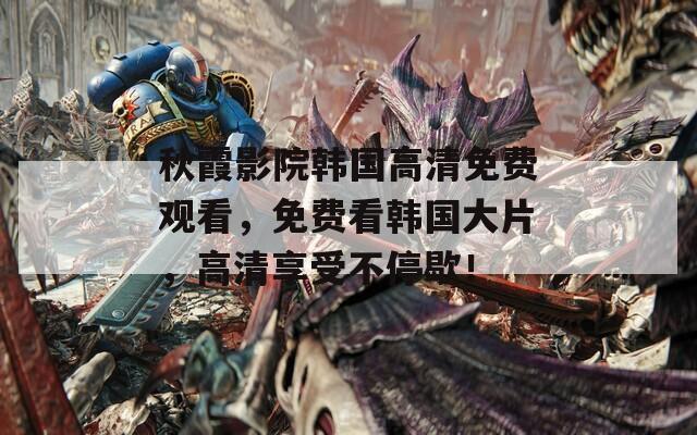 秋霞影院韩国高清免费观看，免费看韩国大片，高清享受不停歇！