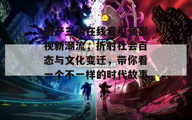 国产三级在线看引领影视新潮流，折射社会百态与文化变迁，带你看一个不一样的时代故事。
