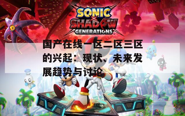 国产在线一区二区三区的兴起：现状、未来发展趋势与讨论