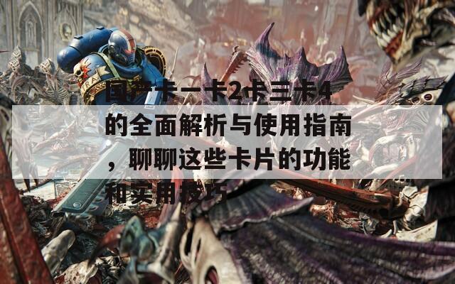 国产卡一卡2卡三卡4的全面解析与使用指南，聊聊这些卡片的功能和实用技巧