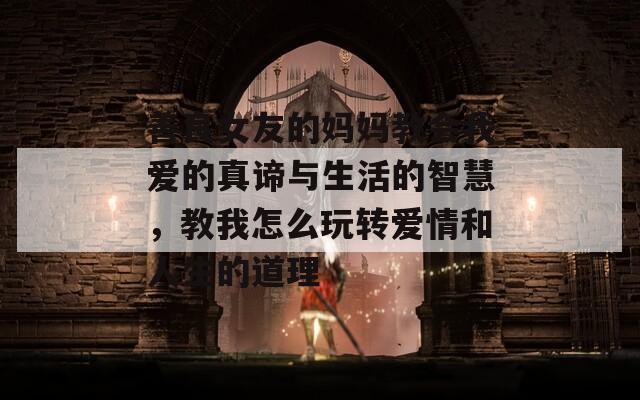 善良女友的妈妈教会我爱的真谛与生活的智慧，教我怎么玩转爱情和人生的道理