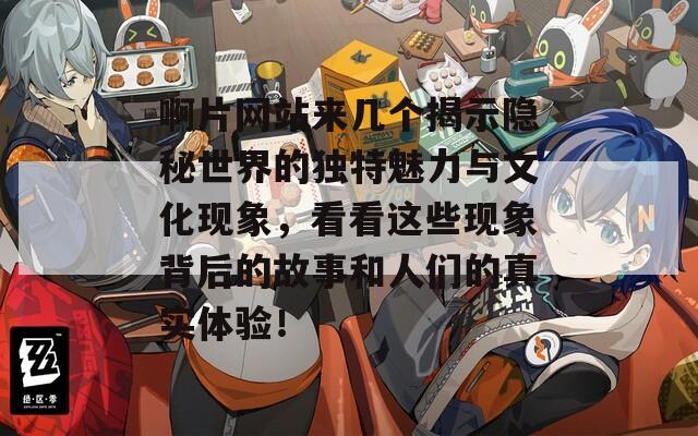 啊片网站来几个揭示隐秘世界的独特魅力与文化现象，看看这些现象背后的故事和人们的真实体验！