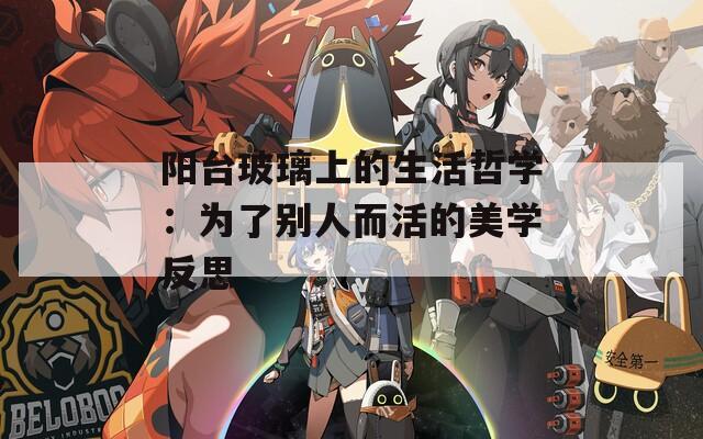 阳台玻璃上的生活哲学：为了别人而活的美学反思