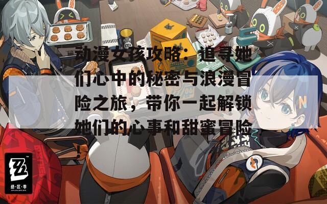 动漫女孩攻略：追寻她们心中的秘密与浪漫冒险之旅，带你一起解锁她们的心事和甜蜜冒险！
