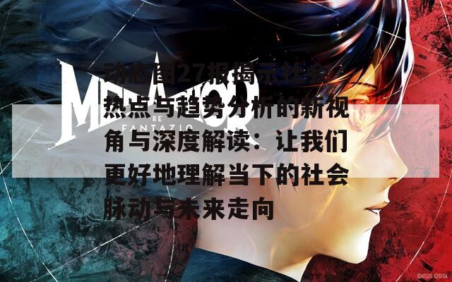 动态图27报揭示社会热点与趋势分析的新视角与深度解读：让我们更好地理解当下的社会脉动与未来走向