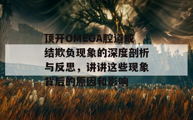 顶开OMEGA腔道成结欺负现象的深度剖析与反思，讲讲这些现象背后的原因和影响