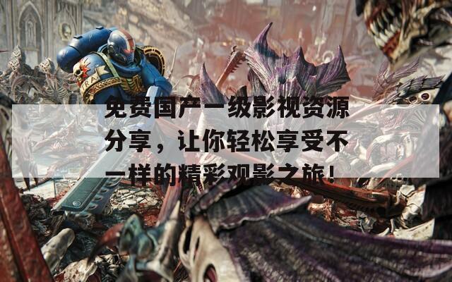 免费国产一级影视资源分享，让你轻松享受不一样的精彩观影之旅！