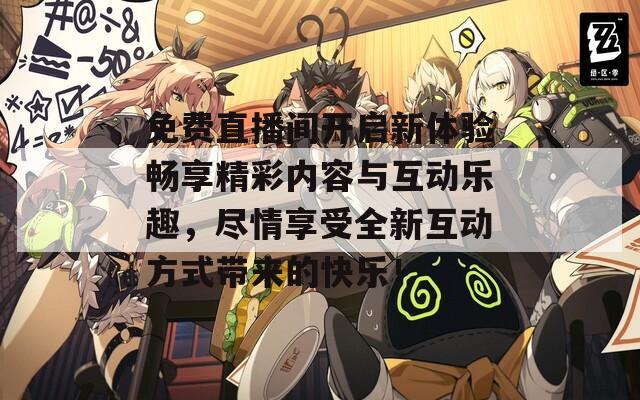 免费直播间开启新体验畅享精彩内容与互动乐趣，尽情享受全新互动方式带来的快乐！