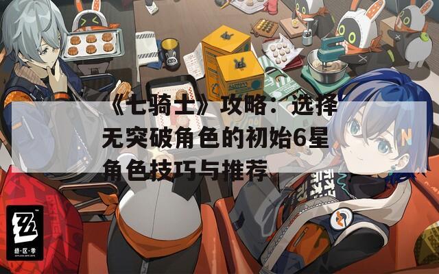 《七骑士》攻略：选择无突破角色的初始6星角色技巧与推荐