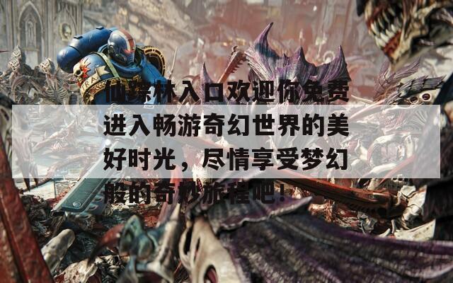 仙踪林入口欢迎你免费进入畅游奇幻世界的美好时光，尽情享受梦幻般的奇妙旅程吧！