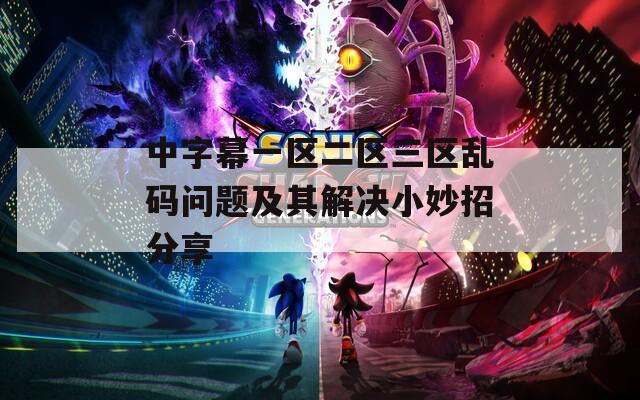 中字幕一区二区三区乱码问题及其解决小妙招分享