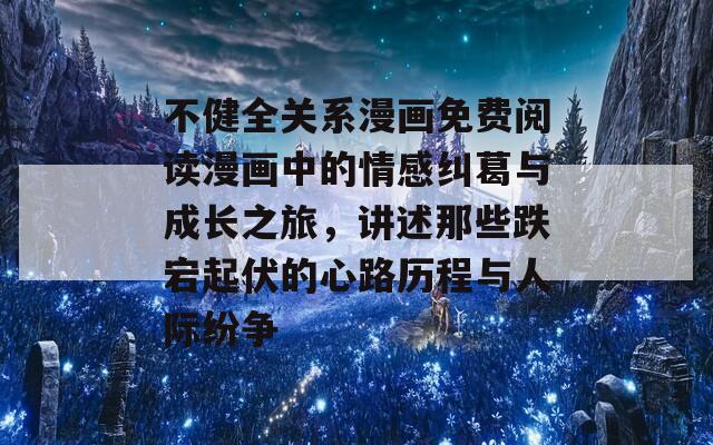 不健全关系漫画免费阅读漫画中的情感纠葛与成长之旅，讲述那些跌宕起伏的心路历程与人际纷争