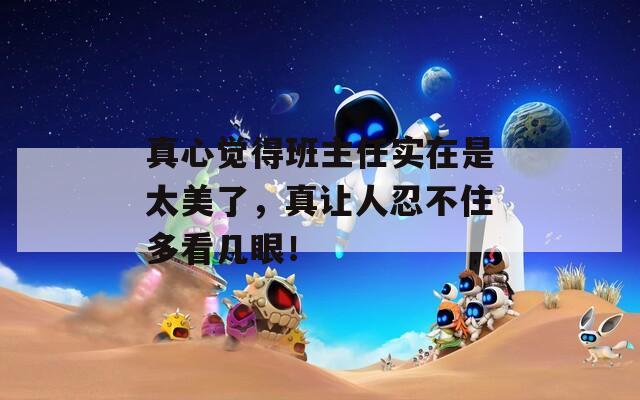 真心觉得班主任实在是太美了，真让人忍不住多看几眼！