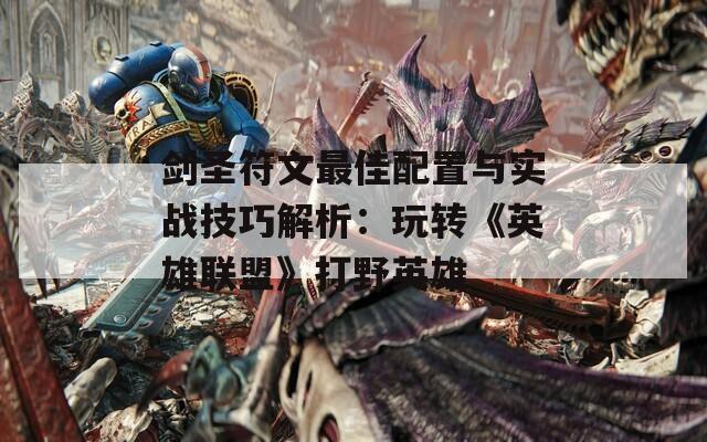 剑圣符文最佳配置与实战技巧解析：玩转《英雄联盟》打野英雄