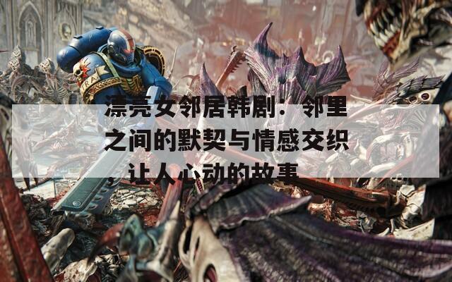 漂亮女邻居韩剧：邻里之间的默契与情感交织，让人心动的故事