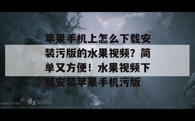 苹果手机上怎么下载安装污版的水果视频？简单又方便！水果视频下载安装苹果手机污版